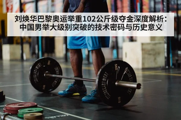 刘焕华巴黎奥运举重102公斤级夺金深度解析：中国男举大级别突破的技术密码与历史意义