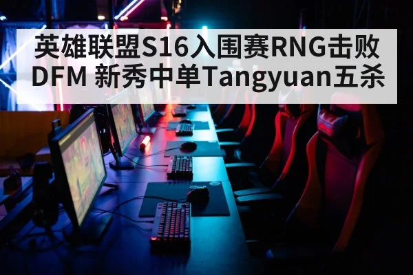 英雄联盟S16入围赛RNG击败DFM 新秀中单Tangyuan五杀
